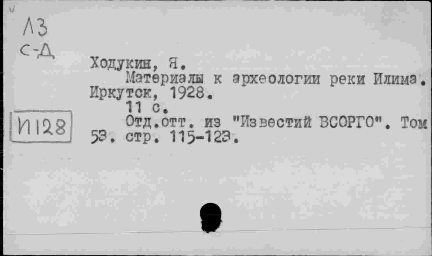 ﻿
ІШ8
Ходукин, Я.
Материалы к археологии реки Илима. Иркутск, 1928.
11 с.
Отд.отт. из "Известий ВСОРГО". Том 53. стр. 115-123.